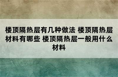 楼顶隔热层有几种做法 楼顶隔热层材料有哪些 楼顶隔热层一般用什么材料